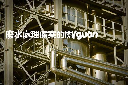 廢水處理備案的關(guān)鍵步驟與以后展望？